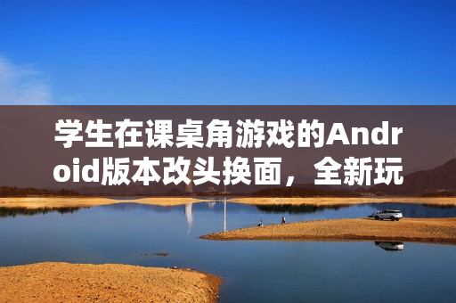學(xué)生在課桌角游戲的Android版本改頭換面，全新玩法曝光，引領(lǐng)新潮流