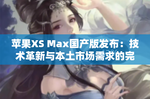 蘋果XS Max國(guó)產(chǎn)版發(fā)布：技術(shù)革新與本土市場(chǎng)需求的完美結(jié)合