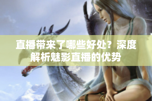 直播帶來了哪些好處？深度解析魅影直播的優(yōu)勢