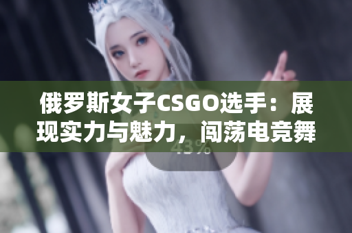 俄羅斯女子CSGO選手：展現(xiàn)實(shí)力與魅力，闖蕩電競(jìng)舞臺(tái)
