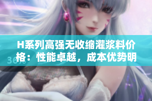 H系列高強(qiáng)無(wú)收縮灌漿料價(jià)格：性能卓越，成本優(yōu)勢(shì)明顯