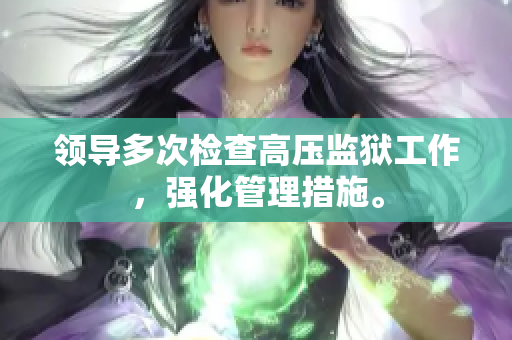 領(lǐng)導(dǎo)多次檢查高壓監(jiān)獄工作，強(qiáng)化管理措施。