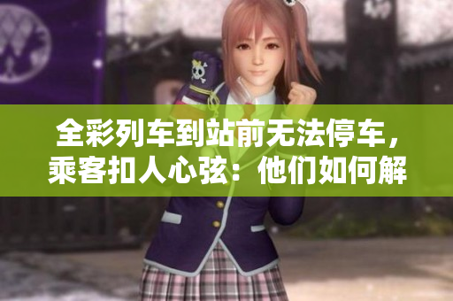 全彩列車到站前無法停車，乘客扣人心弦：他們?nèi)绾谓鉀Q這一難題？