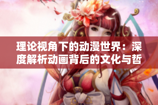 理論視角下的動漫世界：深度解析動畫背后的文化與哲學(xué)內(nèi)涵