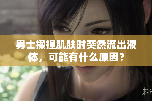 男士揉捏肌膚時(shí)突然流出液體，可能有什么原因？