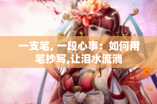一支筆, 一段心事：如何用筆抄寫(xiě),讓淚水流淌