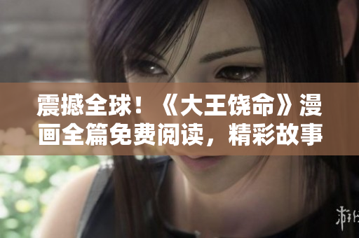 震撼全球！《大王饒命》漫畫全篇免費(fèi)閱讀，精彩故事盡在掌握！