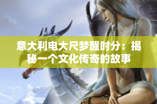 意大利電大尺夢醒時(shí)分：揭秘一個(gè)文化傳奇的故事
