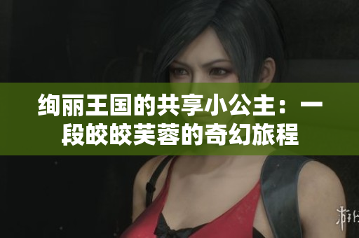 絢麗王國(guó)的共享小公主：一段皎皎芙蓉的奇幻旅程