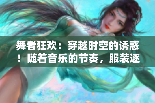 舞者狂歡：穿越時(shí)空的誘惑！隨著音樂(lè)的節(jié)奏，服裝逐漸褪去……