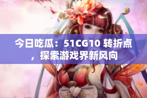 今日吃瓜：51CG10 轉(zhuǎn)折點，探索游戲界新風(fēng)向