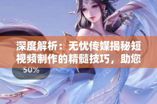 深度解析：無憂傳媒揭秘短視頻制作的精髓技巧，助您輕松打造引人注目的作品！
