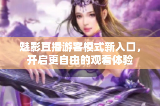 魅影直播游客模式新入口，開啟更自由的觀看體驗