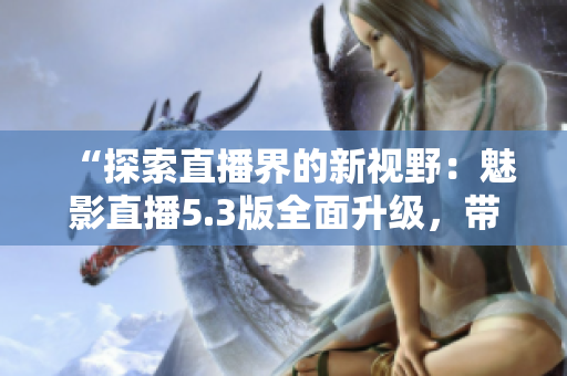 “探索直播界的新視野：魅影直播5.3版全面升級(jí)，帶來(lái)獨(dú)特特色體驗(yàn)！”