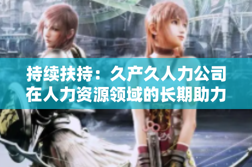 持續(xù)扶持：久產久人力公司在人力資源領域的長期助力與影響