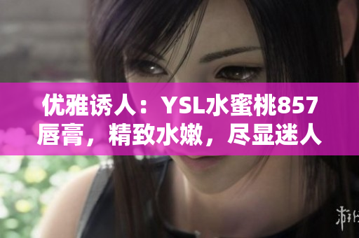 優(yōu)雅誘人：YSL水蜜桃857唇膏，精致水嫩，盡顯迷人光彩