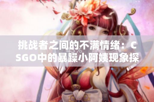 挑戰(zhàn)者之間的不滿情緒：CSGO中的暴躁小阿姨現(xiàn)象探究