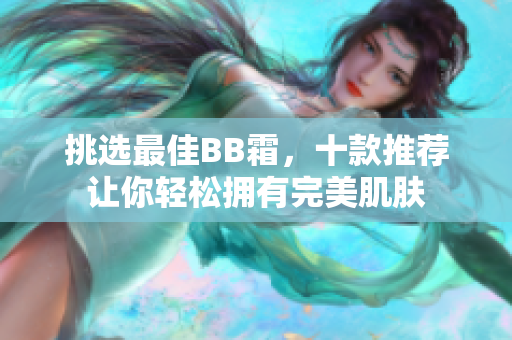 挑選最佳BB霜，十款推薦讓你輕松擁有完美肌膚
