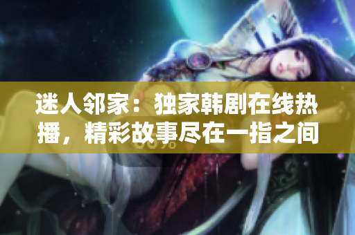迷人鄰家：獨家韓劇在線熱播，精彩故事盡在一指之間！
