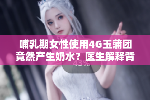 哺乳期女性使用4G玉蒲團竟然產生奶水？醫(yī)生解釋背后原因！
