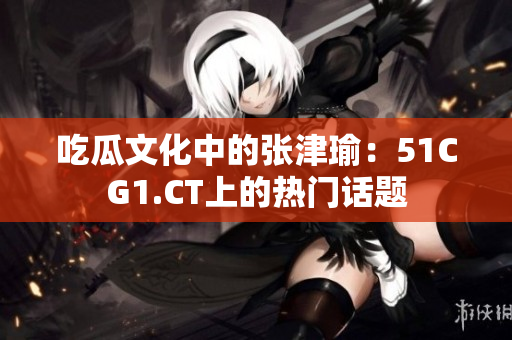 吃瓜文化中的張津瑜：51CG1.CT上的熱門話題