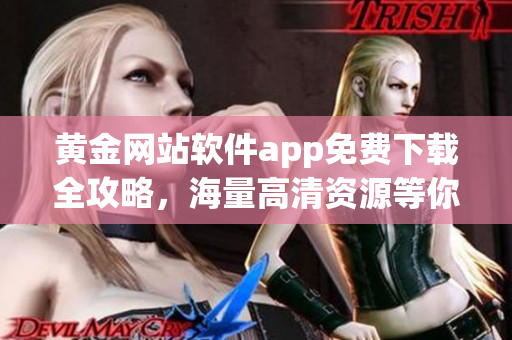 黃金網(wǎng)站軟件app免費下載全攻略，海量高清資源等你來搶先體驗