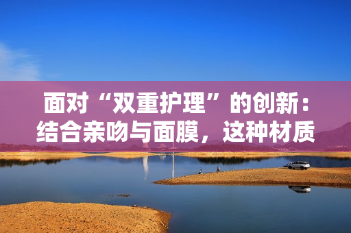 面對“雙重護理”的創(chuàng)新：結(jié)合親吻與面膜，這種材質(zhì)是什么？