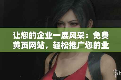 讓您的企業(yè)一展風采：免費黃頁網站，輕松推廣您的業(yè)務