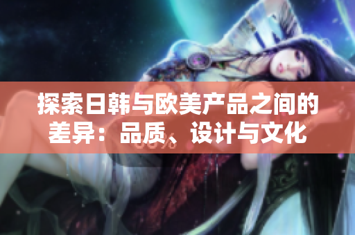 探索日韓與歐美產(chǎn)品之間的差異：品質(zhì)、設(shè)計(jì)與文化