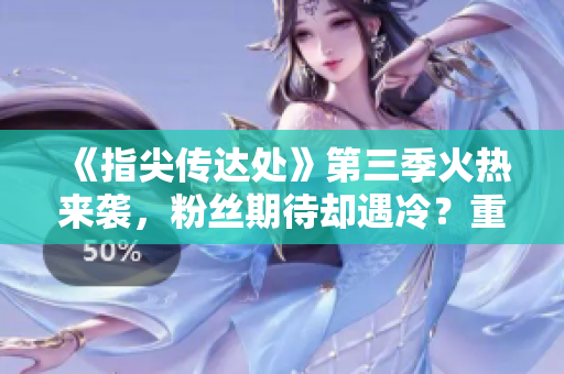 《指尖傳達(dá)處》第三季火熱來(lái)襲，粉絲期待卻遇冷？重磅揭秘原因！