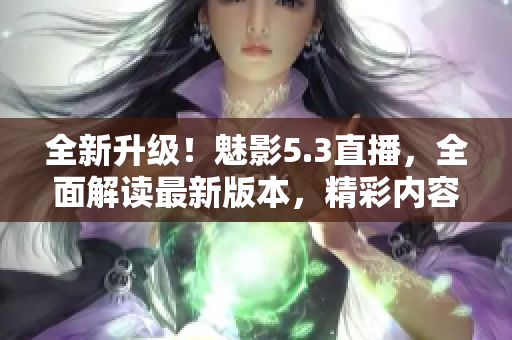 全新升級！魅影5.3直播，全面解讀最新版本，精彩內(nèi)容不容錯過