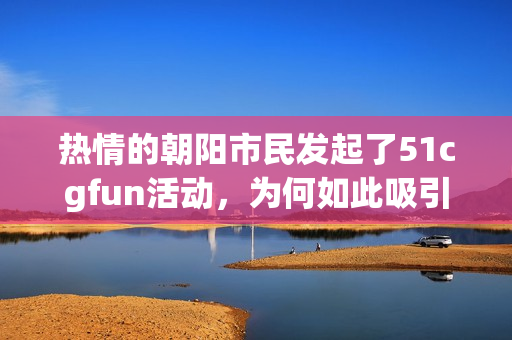 熱情的朝陽市民發(fā)起了51cgfun活動，為何如此吸引眼球？