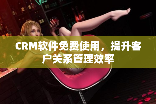 CRM軟件免費(fèi)使用，提升客戶關(guān)系管理效率