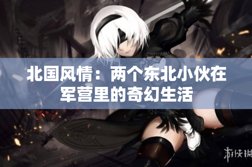 北國(guó)風(fēng)情：兩個(gè)東北小伙在軍營(yíng)里的奇幻生活