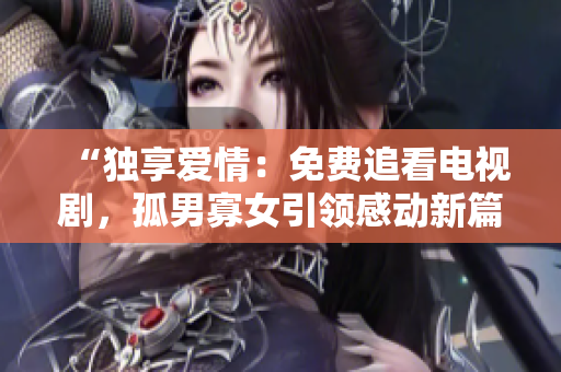 “獨(dú)享愛(ài)情：免費(fèi)追看電視劇，孤男寡女引領(lǐng)感動(dòng)新篇章！”