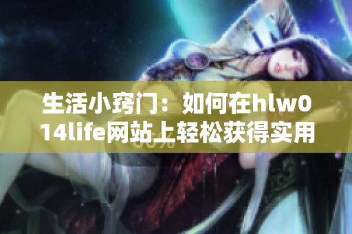 生活小竅門：如何在hlw014life網(wǎng)站上輕松獲得實(shí)用建議