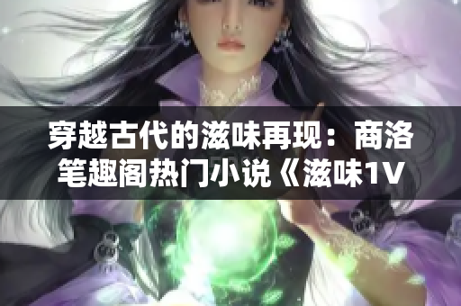 穿越古代的滋味再現(xiàn)：商洛筆趣閣熱門小說《滋味1V2》震撼上線！