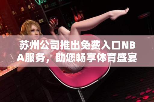 蘇州公司推出免費(fèi)入口NBA服務(wù)，助您暢享體育盛宴
