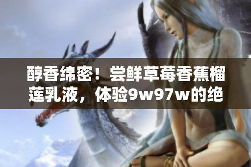 醇香綿密！嘗鮮草莓香蕉榴蓮乳液，體驗9w97w的絕妙口感！