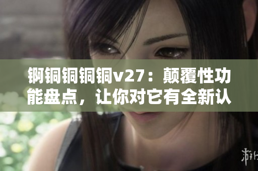 錒銅銅銅銅v27：顛覆性功能盤點(diǎn)，讓你對(duì)它有全新認(rèn)知