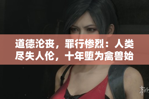 道德淪喪，罪行慘烈：人類盡失人倫，十年墮為禽獸始終而終。