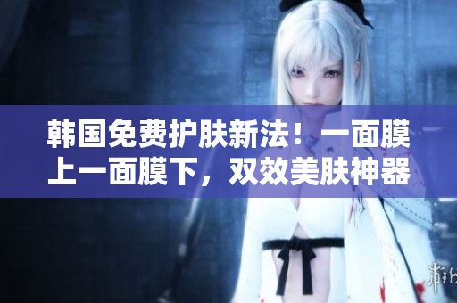 韓國免費護膚新法！一面膜上一面膜下，雙效美膚神器大揭秘