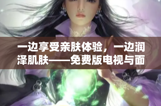 一邊享受親膚體驗，一邊潤澤肌膚——免費版電視與面膜的完美結(jié)合