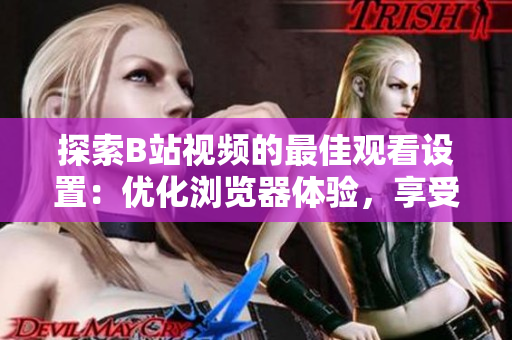 探索B站視頻的最佳觀看設(shè)置：優(yōu)化瀏覽器體驗(yàn)，享受流暢視頻播放
