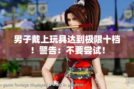 男子戴上玩具達(dá)到極限十檔！警告：不要嘗試！