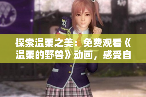 探索溫柔之美：免費(fèi)觀看《溫柔的野獸》動(dòng)畫(huà)，感受自然與人性的和諧