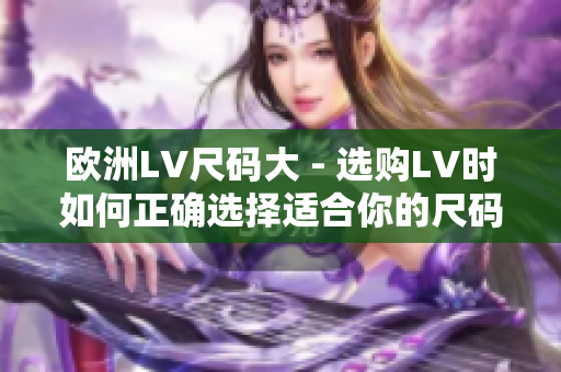 歐洲LV尺碼大 - 選購LV時(shí)如何正確選擇適合你的尺碼