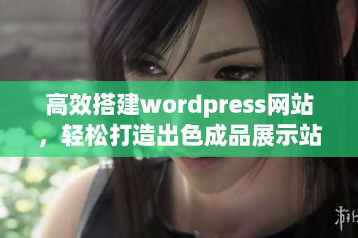 高效搭建wordpress網(wǎng)站，輕松打造出色成品展示站