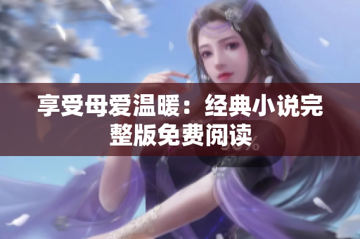享受母愛溫暖：經(jīng)典小說完整版免費(fèi)閱讀