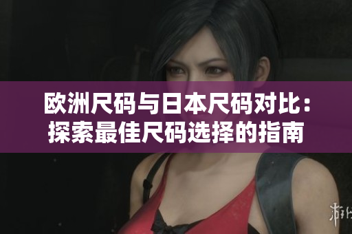 歐洲尺碼與日本尺碼對(duì)比：探索最佳尺碼選擇的指南